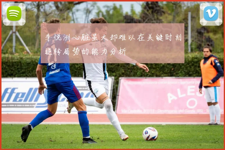 李悦洲心脏虽大却难以在关键时刻逆转局势的能力分析