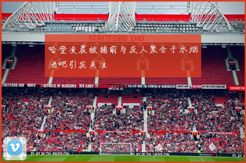 哈登凌晨被捕前与友人聚会于水烟酒吧引发关注