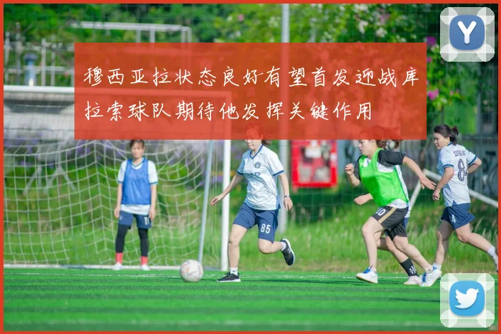 穆西亚拉状态良好有望首发迎战库拉索球队期待他发挥关键作用