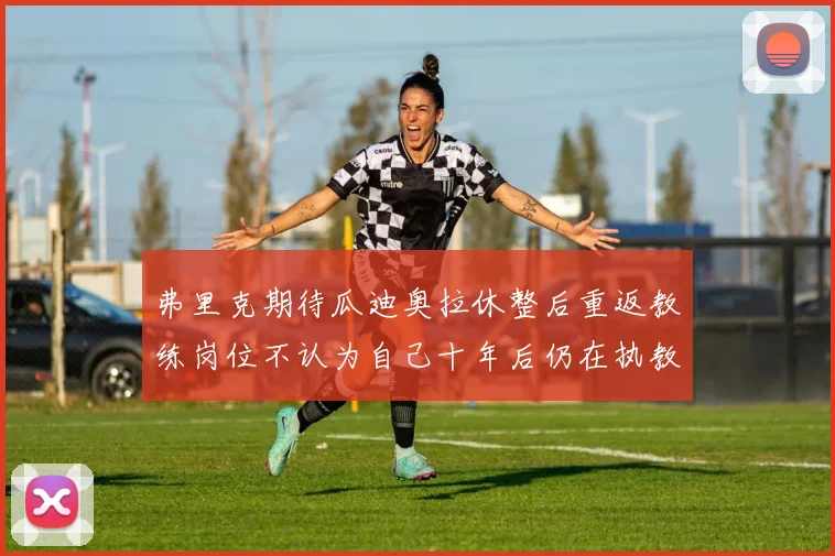 弗里克期待瓜迪奥拉休整后重返教练岗位不认为自己十年后仍在执教