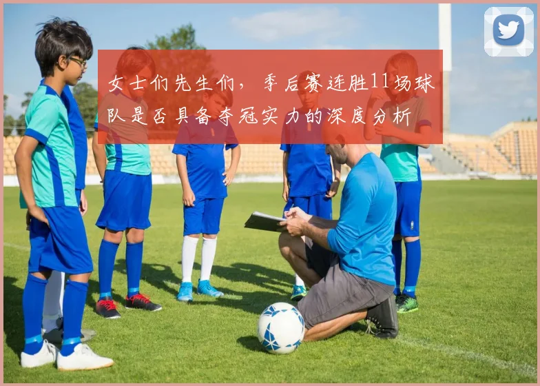 女士们先生们，季后赛连胜11场球队是否具备夺冠实力的深度分析