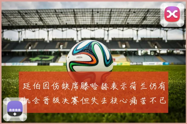 廷伯因伤缺席滕哈赫表示荷兰仍有机会晋级决赛但失去核心痛苦不已