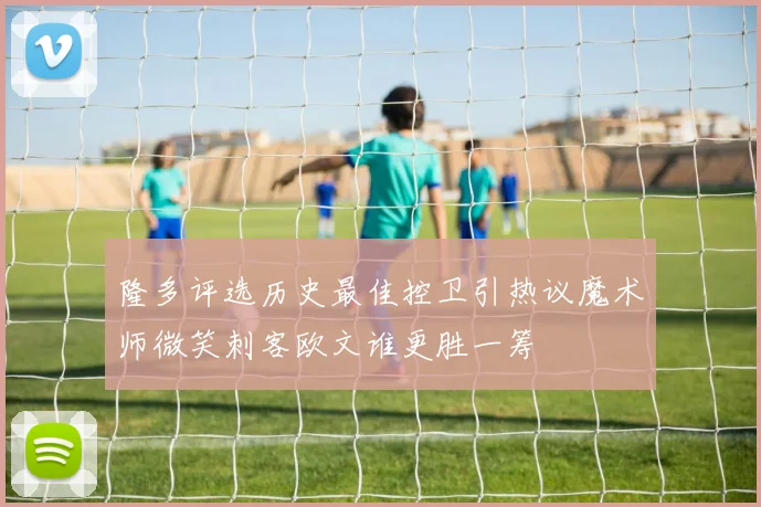 隆多评选历史最佳控卫引热议魔术师微笑刺客欧文谁更胜一筹