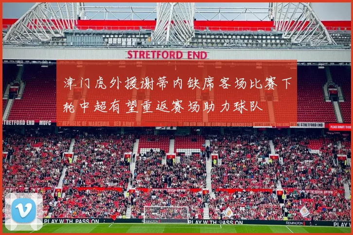 津门虎外援谢蒂内缺席客场比赛下轮中超有望重返赛场助力球队