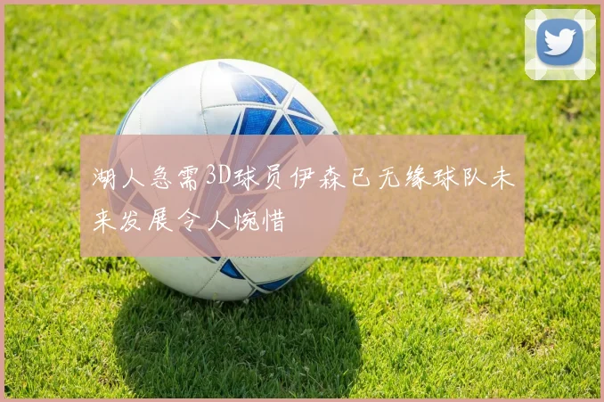 湖人急需3D球员伊森已无缘球队未来发展令人惋惜