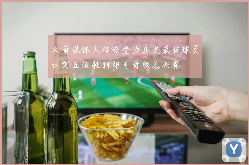 火箭媒体人称哈登为历史最佳球员仅需五场胜利即可晋级总决赛