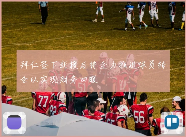 拜仁签下新援后将全力推进球员转会以实现财务回暖