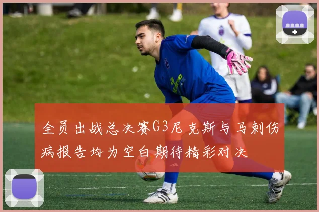 全员出战总决赛G3尼克斯与马刺伤病报告均为空白期待精彩对决