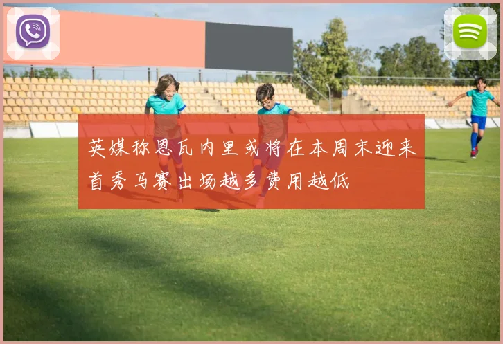 英媒称恩瓦内里或将在本周末迎来首秀马赛出场越多费用越低