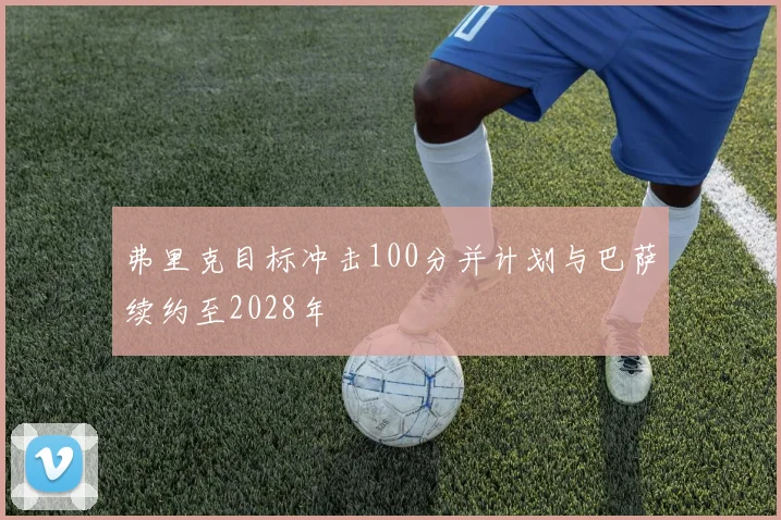 弗里克目标冲击100分并计划与巴萨续约至2028年