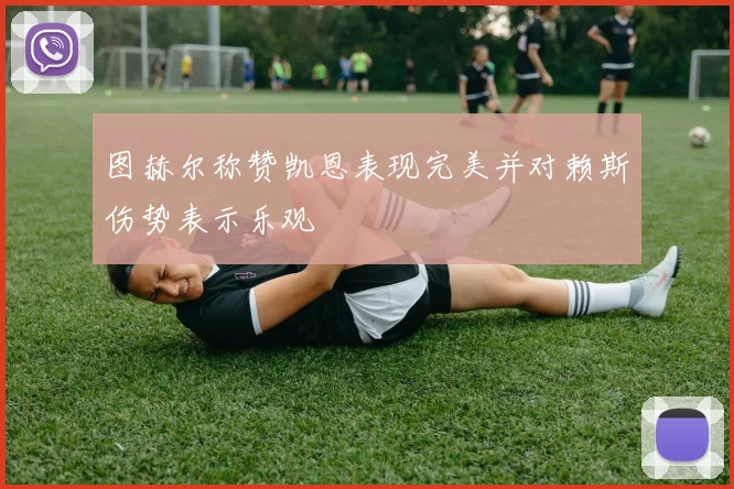 图赫尔称赞凯恩表现完美并对赖斯伤势表示乐观