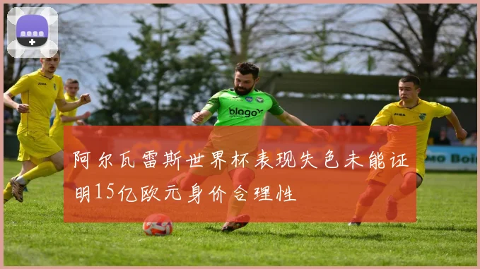 阿尔瓦雷斯世界杯表现失色未能证明15亿欧元身价合理性