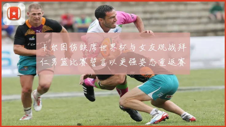 卡尔因伤缺席世界杯与女友观战拜仁男篮比赛誓言以更强姿态重返赛场