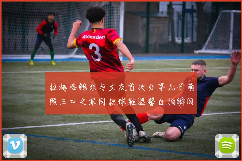 拉梅洛鲍尔与女友首次分享儿子萌照三口之家同款球鞋温馨自拍瞬间