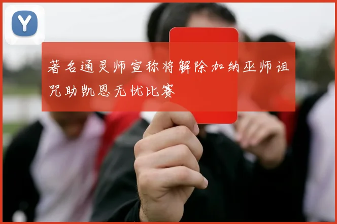 著名通灵师宣称将解除加纳巫师诅咒助凯恩无忧比赛