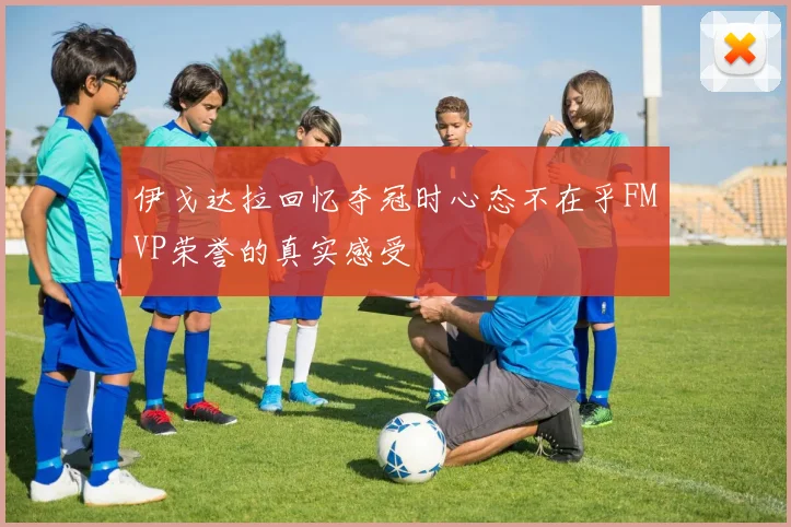 伊戈达拉回忆夺冠时心态不在乎FMVP荣誉的真实感受