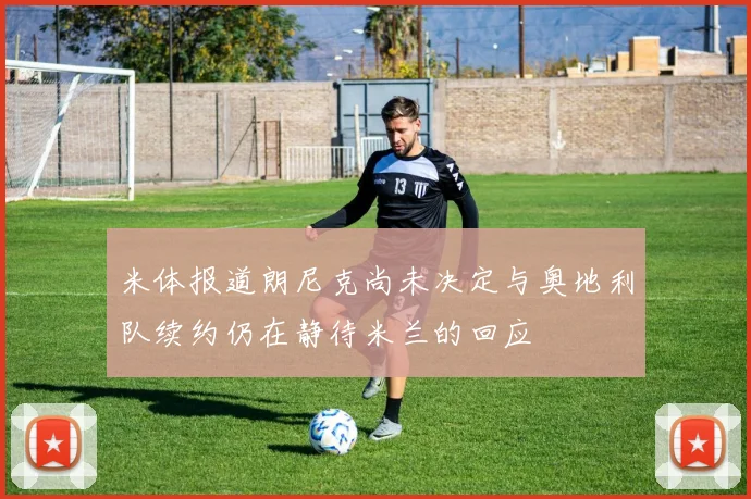 米体报道朗尼克尚未决定与奥地利队续约仍在静待米兰的回应