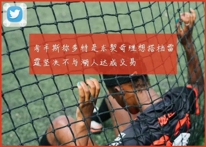 考辛斯称多特是东契奇理想搭档雷霆坚决不与湖人达成交易