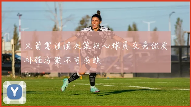 火箭需谨慎决策核心球员交易优质补强方案不可或缺