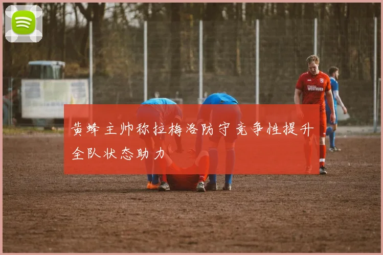 黄蜂主帅称拉梅洛防守竞争性提升全队状态助力
