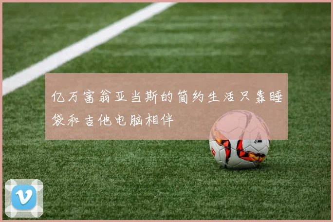 亿万富翁亚当斯的简约生活只靠睡袋和吉他电脑相伴