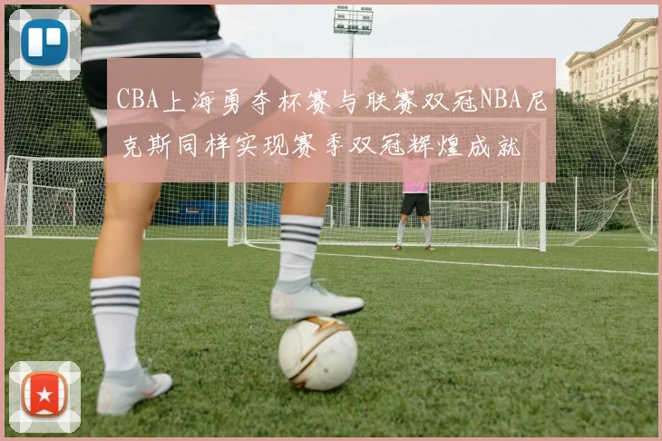 CBA上海勇夺杯赛与联赛双冠NBA尼克斯同样实现赛季双冠辉煌成就