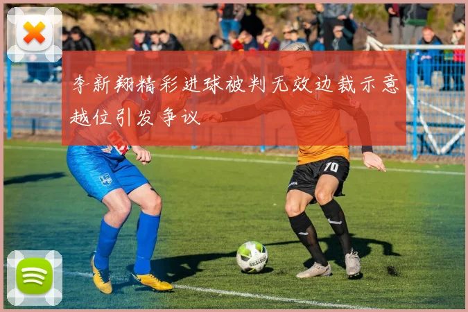 李新翔精彩进球被判无效边裁示意越位引发争议