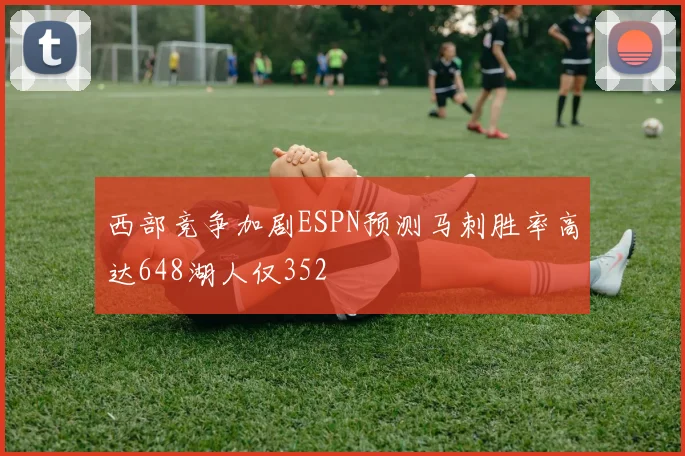 西部竞争加剧ESPN预测马刺胜率高达648湖人仅352