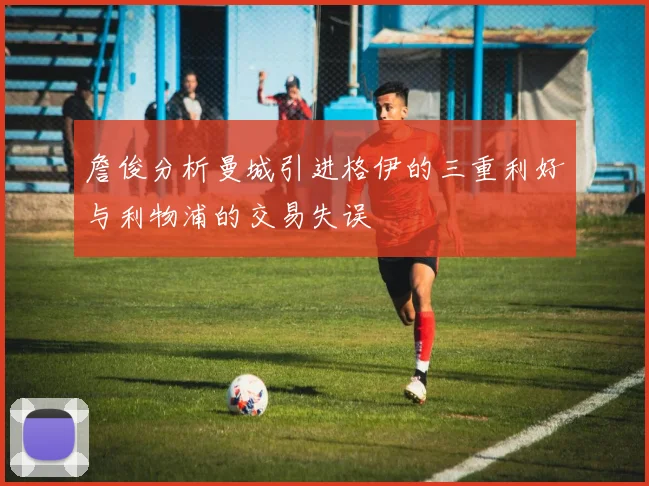 詹俊分析曼城引进格伊的三重利好与利物浦的交易失误