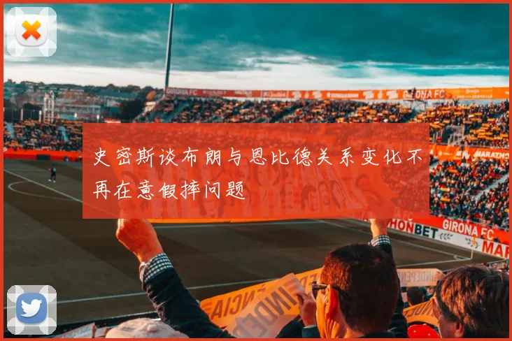 史密斯谈布朗与恩比德关系变化不再在意假摔问题