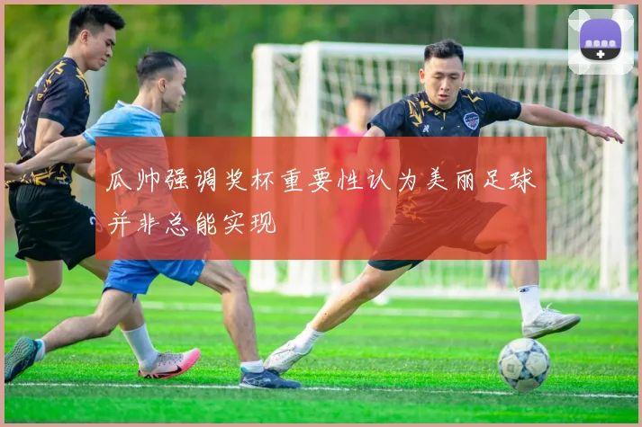 瓜帅强调奖杯重要性认为美丽足球并非总能实现