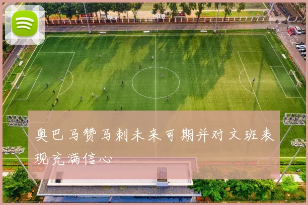 奥巴马赞马刺未来可期并对文班表现充满信心