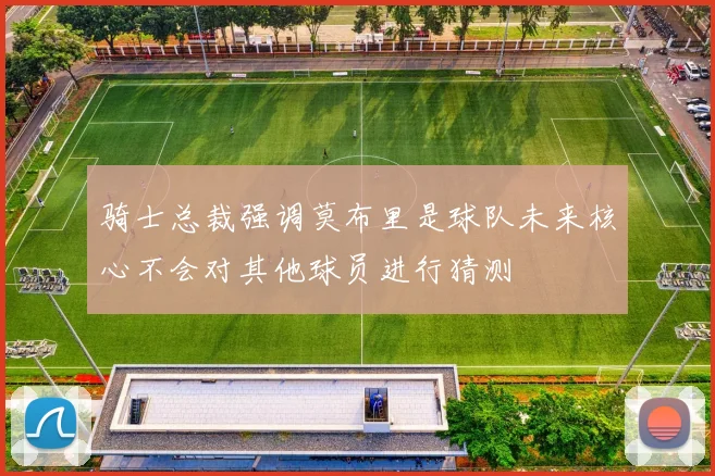 骑士总裁强调莫布里是球队未来核心不会对其他球员进行猜测